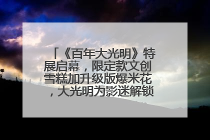 《百年大光明》特展启幕，限定款文创雪糕加升级版爆米花，大光明为影迷解锁狂欢新场景
