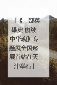 《一部英雄史 赓续中华魂》专题展全国巡展首站在天津举行