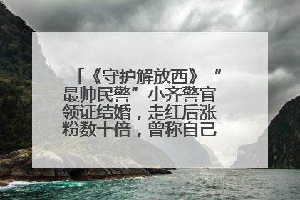 《守护解放西》“最帅民警”小齐警官领证结婚，走红后涨粉数十倍，曾称自己只是普通人
