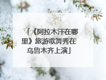 《阿拉木汗在哪里》旅游歌舞秀在乌鲁木齐上演