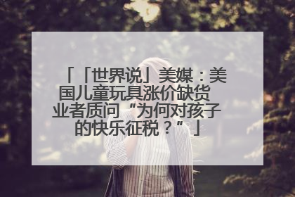 「世界说」美媒：美国儿童玩具涨价缺货 业者质问“为何对孩子的快乐征税？”