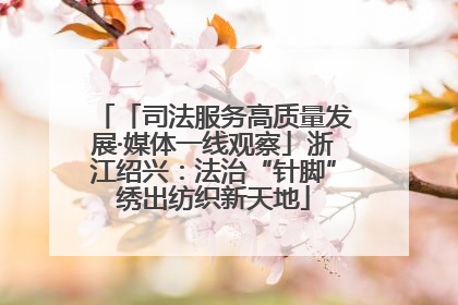 「司法服务高质量发展·媒体一线观察」浙江绍兴：法治“针脚”绣出纺织新天地
