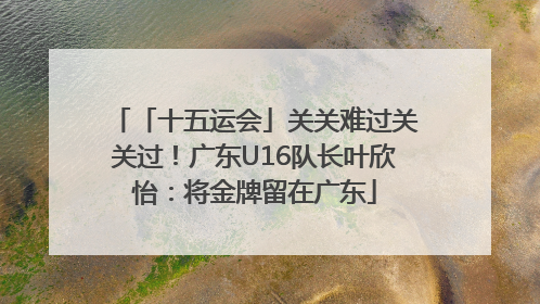 「十五运会」关关难过关关过！广东U16队长叶欣怡：将金牌留在广东