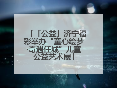「公益」济宁福彩举办“童心绘梦·奇遇任城”儿童公益艺术展