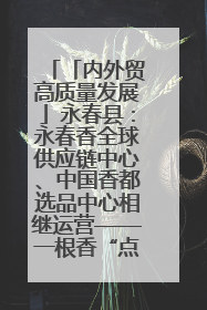 「内外贸高质量发展」永春县：永春香全球供应链中心、中国香都选品中心相继运营——一根香“点燃”百亿产业