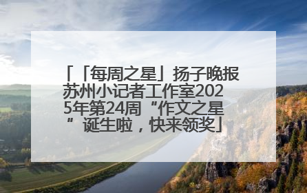 「每周之星」扬子晚报苏州小记者工作室2025年第24周“作文之星”诞生啦，快来领奖