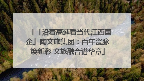 「沿着高速看当代江西国企」陶文旅集团：百年瓷脉焕新彩 文旅融合谱华章