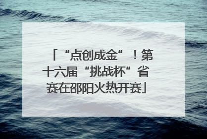 “点创成金”！第十六届“挑战杯”省赛在邵阳火热开赛