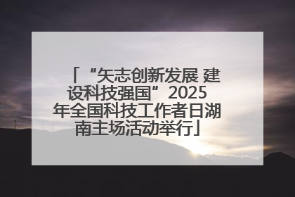 “矢志创新发展 建设科技强国”2025年全国科技工作者日湖南主场活动举行
