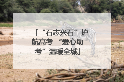 “石志兴石”护航高考 “爱心助考”温暖全城