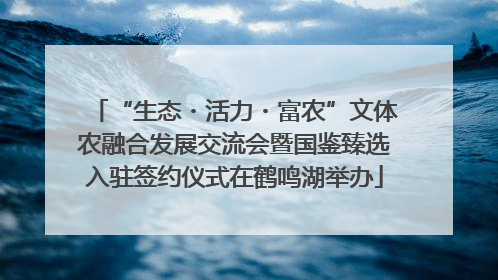 “生态・活力・富农”文体农融合发展交流会暨国鉴臻选入驻签约仪式在鹤鸣湖举办