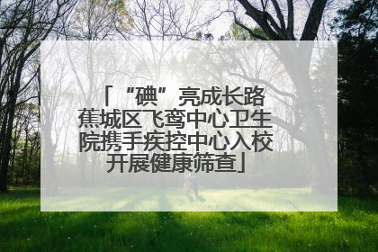 “碘”亮成长路 蕉城区飞鸾中心卫生院携手疾控中心入校开展健康筛查