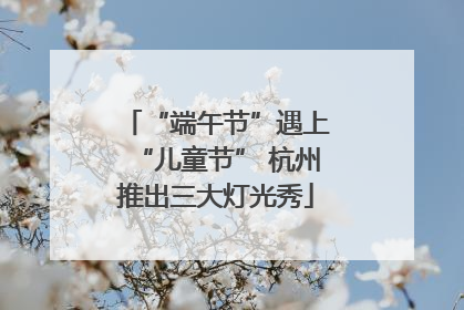“端午节”遇上“儿童节” 杭州推出三大灯光秀