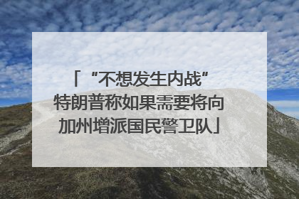 “不想发生内战” 特朗普称如果需要将向加州增派国民警卫队