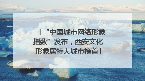 “中国城市网络形象指数”发布，西安文化形象居特大城市榜首