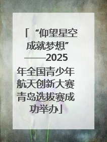 “仰望星空 成就梦想”——2025年全国青少年航天创新大赛青岛选拔赛成功举办