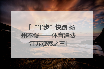 “半步”快跑 扬州不慢——体育消费江苏观察之三