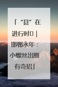 “县”在进行时⑬｜邯郸永年：小螺丝出圈有奇招