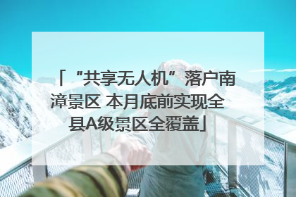 “共享无人机”落户南漳景区 本月底前实现全县A级景区全覆盖