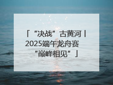“决战”古黄河丨2025端午龙舟赛“巅峰相见”