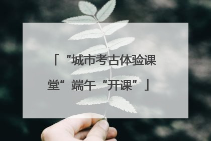 “城市考古体验课堂”端午“开课”