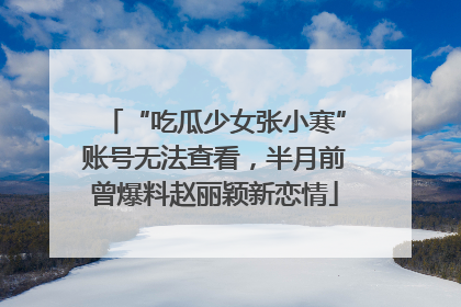 “吃瓜少女张小寒”账号无法查看，半月前曾爆料赵丽颖新恋情