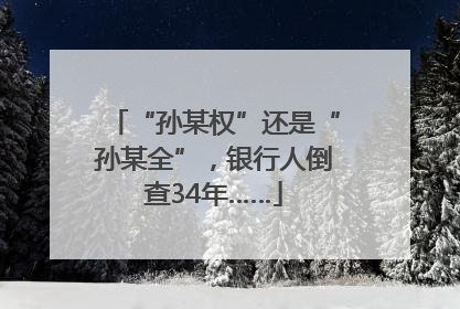 “孙某权”还是“孙某全”，银行人倒查34年……