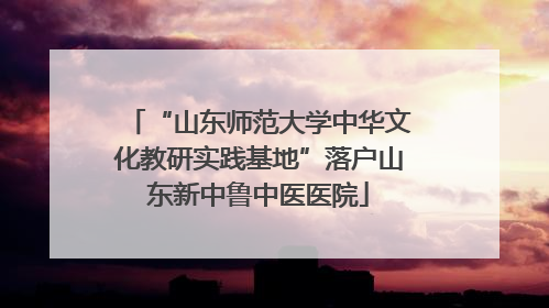 “山东师范大学中华文化教研实践基地”落户山东新中鲁中医医院