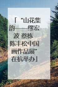 “山花集韵——缪宏波 蔡栋 陈丰松中国画作品展”在杭举办