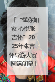 “懂你如家 心悦张吉怀”2025年张吉怀导游大赛圆满闭幕