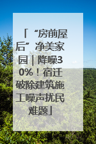 “房前屋后”净美家园｜降噪30%！宿迁破除建筑施工噪声扰民难题