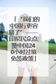 “我们的中国行更容易了”——印尼民众点赞中国240小时过境免签政策