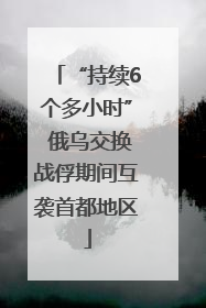“持续6个多小时” 俄乌交换战俘期间互袭首都地区