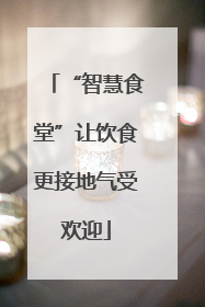 “智慧食堂”让饮食更接地气受欢迎