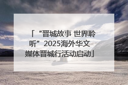 “晋城故事 世界聆听”2025海外华文媒体晋城行活动启动