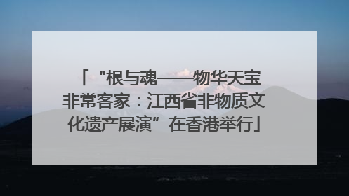 “根与魂——物华天宝 非常客家：江西省非物质文化遗产展演”在香港举行
