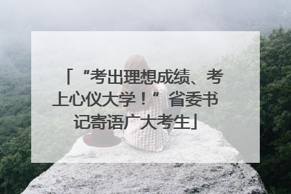 “考出理想成绩、考上心仪大学！”省委书记寄语广大考生