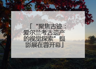 “聚焦古迹：爱尔兰考古遗产的视觉探索”摄影展在蓉开幕