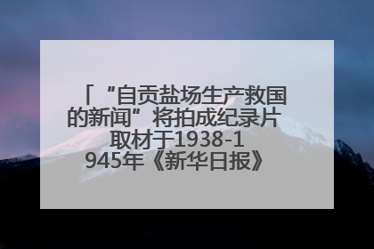 “自贡盐场生产救国的新闻”将拍成纪录片 取材于1938-1945年《新华日报》的连续报道
