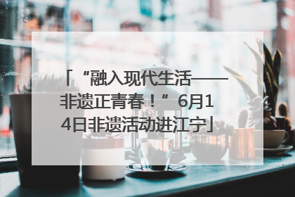 “融入现代生活——非遗正青春！”6月14日非遗活动进江宁