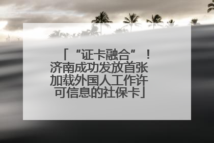 “证卡融合”！济南成功发放首张加载外国人工作许可信息的社保卡
