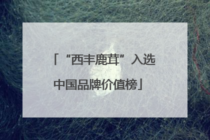 “西丰鹿茸”入选中国品牌价值榜