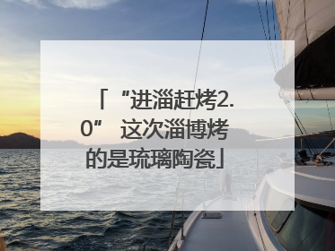 “进淄赶烤2.0” 这次淄博烤的是琉璃陶瓷