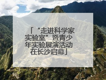“走进科学家实验室”暨青少年实验展演活动在长沙启幕