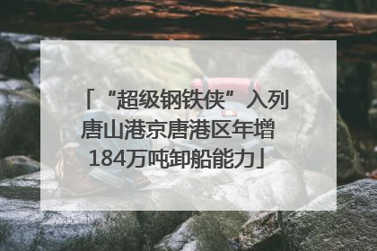 “超级钢铁侠”入列 唐山港京唐港区年增184万吨卸船能力