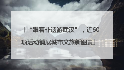 “跟着非遗游武汉”，近60项活动铺展城市文旅新图景