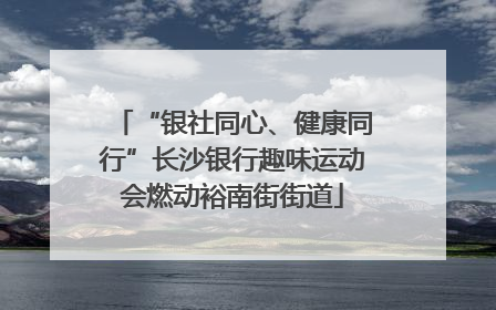 “银社同心、健康同行”长沙银行趣味运动会燃动裕南街街道