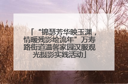 “锦瑟芳华映玉渊，情暖残影绘流年”万寿路街道温馨家园汉服观光摄影实践活动