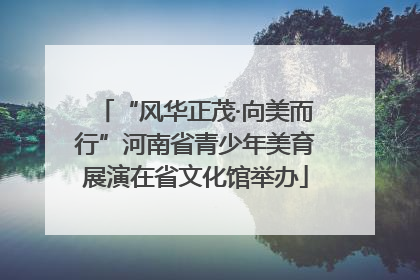 “风华正茂·向美而行”河南省青少年美育展演在省文化馆举办