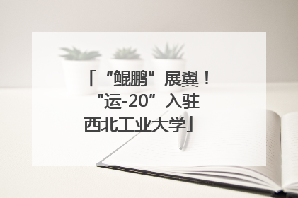 “鲲鹏”展翼！“运-20”入驻西北工业大学